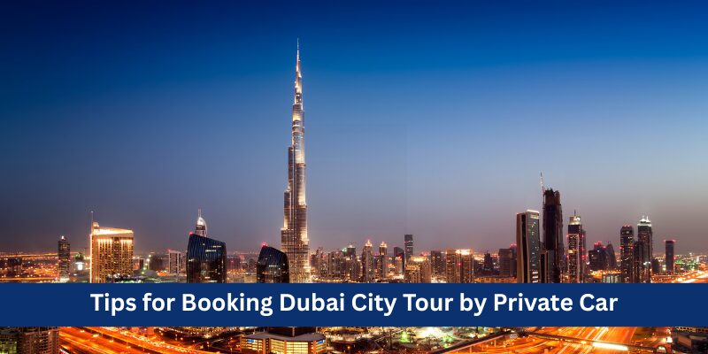 Tips for Booking Dubai City Tour by Private Car